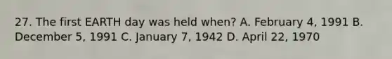 27. The first EARTH day was held when? A. February 4, 1991 B. December 5, 1991 C. January 7, 1942 D. April 22, 1970