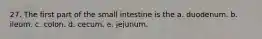 27. The first part of the small intestine is the a. duodenum. b. ileum. c. colon. d. cecum. e. jejunum.