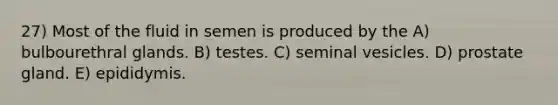 27) Most of the fluid in semen is produced by the A) bulbourethral glands. B) testes. C) seminal vesicles. D) prostate gland. E) epididymis.