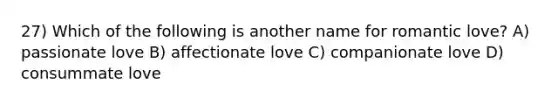 27) Which of the following is another name for romantic love? A) passionate love B) affectionate love C) companionate love D) consummate love