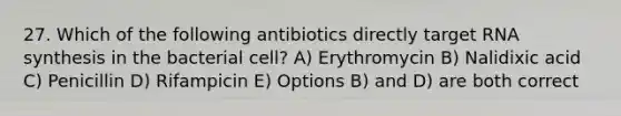 27. Which of the following antibiotics directly target RNA synthesis in the bacterial cell? A) Erythromycin B) Nalidixic acid C) Penicillin D) Rifampicin E) Options B) and D) are both correct