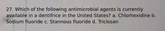 27. Which of the following antimicrobial agents is currently available in a dentifrice in the United States? a. Chlorhexidine b. Sodium fluoride c. Stannous fluoride d. Triclosan