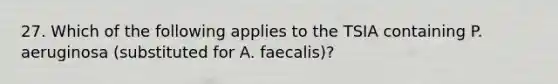 27. Which of the following applies to the TSIA containing P. aeruginosa (substituted for A. faecalis)?