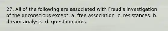 27. All of the following are associated with Freud's investigation of the unconscious except: a. free association. c. resistances. b. dream analysis. d. questionnaires.