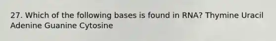 27. Which of the following bases is found in RNA? Thymine Uracil Adenine Guanine Cytosine