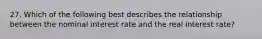 27. Which of the following best describes the relationship between the nominal interest rate and the real interest rate?