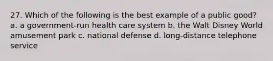 27. Which of the following is the best example of a public good? a. a government-run health care system b. the Walt Disney World amusement park c. national defense d. long-distance telephone service