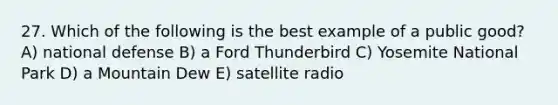 27. Which of the following is the best example of a public good? A) national defense B) a Ford Thunderbird C) Yosemite National Park D) a Mountain Dew E) satellite radio