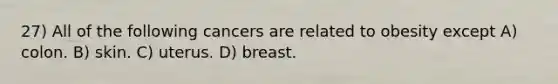 27) All of the following cancers are related to obesity except A) colon. B) skin. C) uterus. D) breast.