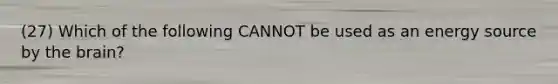 (27) Which of the following CANNOT be used as an energy source by the brain?