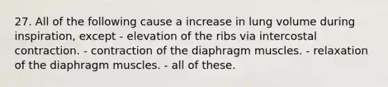 27. All of the following cause a increase in lung volume during inspiration, except - elevation of the ribs via intercostal contraction. - contraction of the diaphragm muscles. - relaxation of the diaphragm muscles. - all of these.