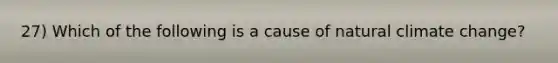 27) Which of the following is a cause of natural climate change?