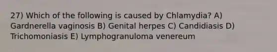 27) Which of the following is caused by Chlamydia? A) Gardnerella vaginosis B) Genital herpes C) Candidiasis D) Trichomoniasis E) Lymphogranuloma venereum