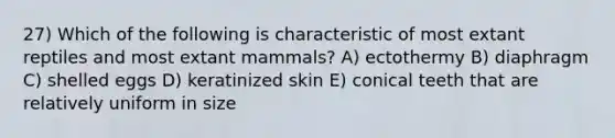 27) Which of the following is characteristic of most extant reptiles and most extant mammals? A) ectothermy B) diaphragm C) shelled eggs D) keratinized skin E) conical teeth that are relatively uniform in size