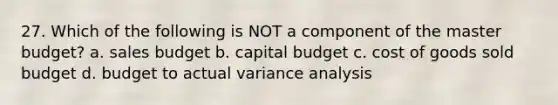 27. Which of the following is NOT a component of the master budget? a. sales budget b. capital budget c. cost of goods sold budget d. budget to actual variance analysis