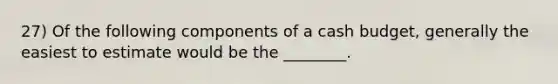 27) Of the following components of a <a href='https://www.questionai.com/knowledge/k5eyRVQLz3-cash-budget' class='anchor-knowledge'>cash budget</a>, generally the easiest to estimate would be the ________.