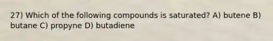 27) Which of the following compounds is saturated? A) butene B) butane C) propyne D) butadiene