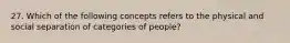 27. Which of the following concepts refers to the physical and social separation of categories of people?