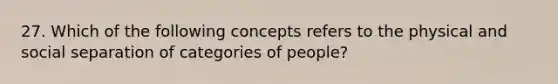 27. Which of the following concepts refers to the physical and social separation of categories of people?