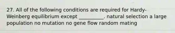 27. All of the following conditions are required for Hardy-Weinberg equilibrium except __________. natural selection a large population no mutation no gene flow random mating