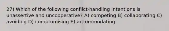 27) Which of the following conflict-handling intentions is unassertive and uncooperative? A) competing B) collaborating C) avoiding D) compromising E) accommodating