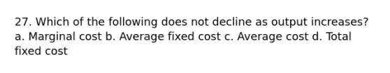 27. Which of the following does not decline as output increases? a. Marginal cost b. Average fixed cost c. Average cost d. Total fixed cost