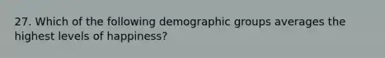 27. Which of the following demographic groups averages the highest levels of happiness?