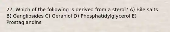 27. Which of the following is derived from a sterol? A) Bile salts B) Gangliosides C) Geraniol D) Phosphatidylglycerol E) Prostaglandins