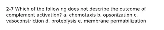 2-7 Which of the following does not describe the outcome of complement activation? a. chemotaxis b. opsonization c. vasoconstriction d. proteolysis e. membrane permabilization