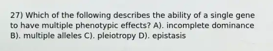 27) Which of the following describes the ability of a single gene to have multiple phenotypic effects? A). incomplete dominance B). multiple alleles C). pleiotropy D). epistasis