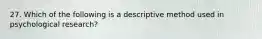 27. Which of the following is a descriptive method used in psychological research?