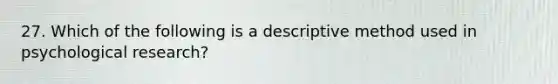 27. Which of the following is a descriptive method used in psychological research?