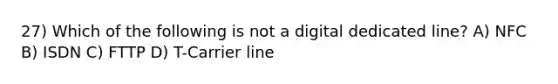 27) Which of the following is not a digital dedicated line? A) NFC B) ISDN C) FTTP D) T-Carrier line