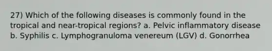 27) Which of the following diseases is commonly found in the tropical and near-tropical regions? a. Pelvic inflammatory disease b. Syphilis c. Lymphogranuloma venereum (LGV) d. Gonorrhea