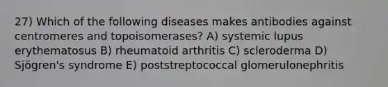 27) Which of the following diseases makes antibodies against centromeres and topoisomerases? A) systemic lupus erythematosus B) rheumatoid arthritis C) scleroderma D) Sjögren's syndrome E) poststreptococcal glomerulonephritis