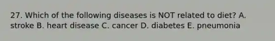 27. Which of the following diseases is NOT related to diet? A. stroke B. heart disease C. cancer D. diabetes E. pneumonia