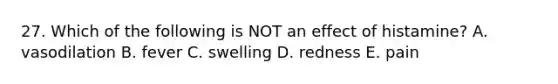 27. Which of the following is NOT an effect of histamine? A. vasodilation B. fever C. swelling D. redness E. pain