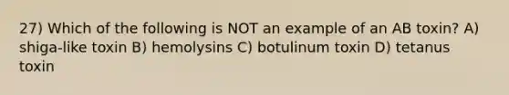 27) Which of the following is NOT an example of an AB toxin? A) shiga-like toxin B) hemolysins C) botulinum toxin D) tetanus toxin