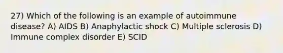 27) Which of the following is an example of autoimmune disease? A) AIDS B) Anaphylactic shock C) Multiple sclerosis D) Immune complex disorder E) SCID