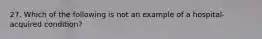 27. Which of the following is not an example of a hospital-acquired condition?