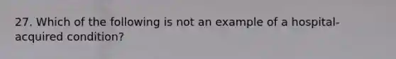 27. Which of the following is not an example of a hospital-acquired condition?