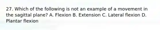 27. Which of the following is not an example of a movement in the sagittal plane? A. Flexion B. Extension C. Lateral flexion D. Plantar flexion