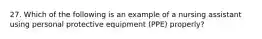 27. Which of the following is an example of a nursing assistant using personal protective equipment (PPE) properly?