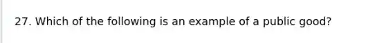 27. Which of the following is an example of a public good?