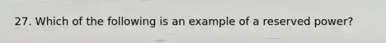 27. Which of the following is an example of a reserved power?