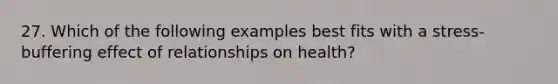 27. Which of the following examples best fits with a stress-buffering effect of relationships on health?