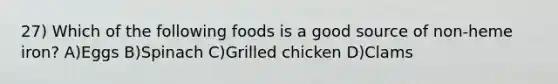 27) Which of the following foods is a good source of non-heme iron? A)Eggs B)Spinach C)Grilled chicken D)Clams