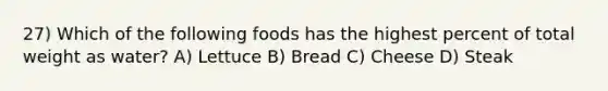 27) Which of the following foods has the highest percent of total weight as water? A) Lettuce B) Bread C) Cheese D) Steak