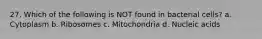 27. Which of the following is NOT found in bacterial cells? a. Cytoplasm b. Ribosomes c. Mitochondria d. Nucleic acids