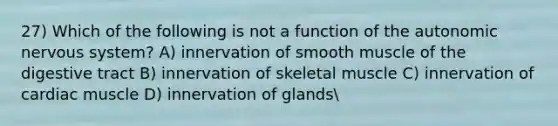 27) Which of the following is not a function of the autonomic nervous system? A) innervation of smooth muscle of the digestive tract B) innervation of skeletal muscle C) innervation of cardiac muscle D) innervation of glands